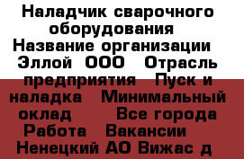 Наладчик сварочного оборудования › Название организации ­ Эллой, ООО › Отрасль предприятия ­ Пуск и наладка › Минимальный оклад ­ 1 - Все города Работа » Вакансии   . Ненецкий АО,Вижас д.